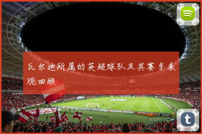 瓦尔迪所属的英超球队及其赛季表现回顾