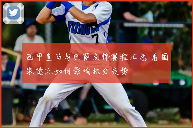 西甲皇马与巴萨交锋赛程汇总 看国家德比如何影响积分走势