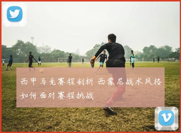 西甲马竞赛程剖析 西蒙尼战术风格如何面对赛程挑战