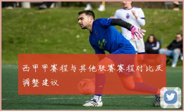 西甲甲赛程与其他联赛赛程对比及调整建议