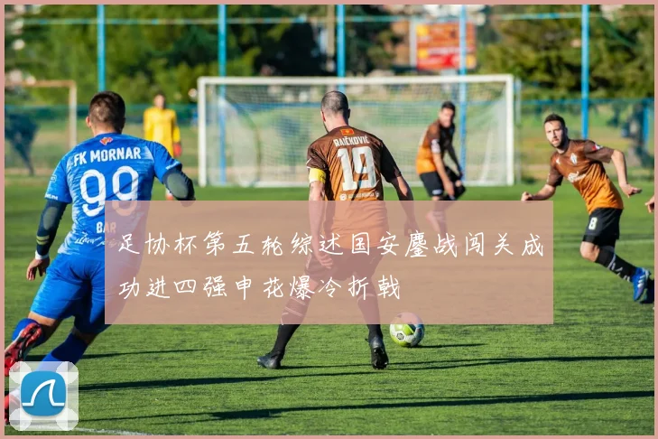 足协杯第五轮综述国安鏖战闯关成功进四强申花爆冷折戟