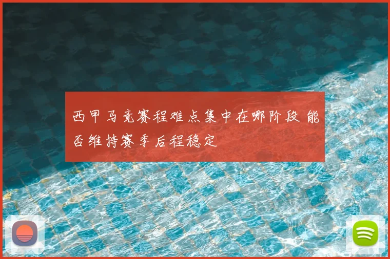 西甲马竞赛程难点集中在哪阶段 能否维持赛季后程稳定