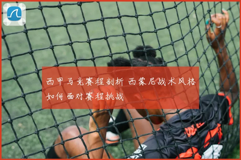 西甲马竞赛程剖析 西蒙尼战术风格如何面对赛程挑战