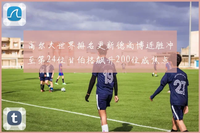 高尔夫世界排名更新德尚博连胜冲至第24位甘伯格飙升200位成焦点