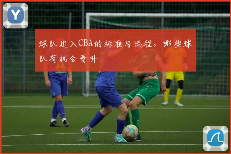 球队进入CBA的标准与流程，哪些球队有机会晋升