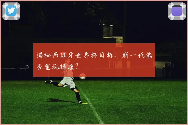 揭秘西班牙世界杯目标:新一代能否重现辉煌?