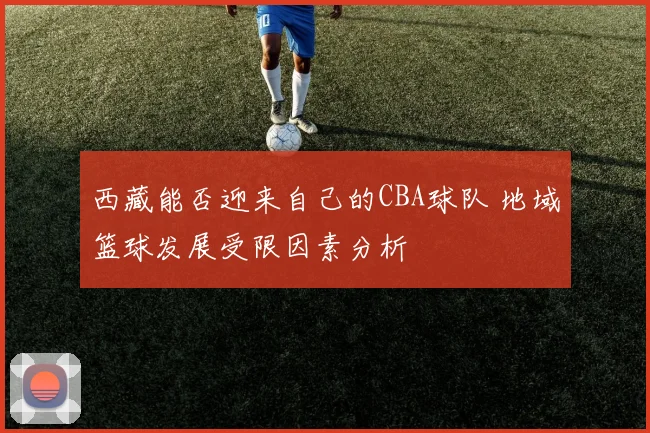 西藏能否迎来自己的CBA球队 地域篮球发展受限因素分析