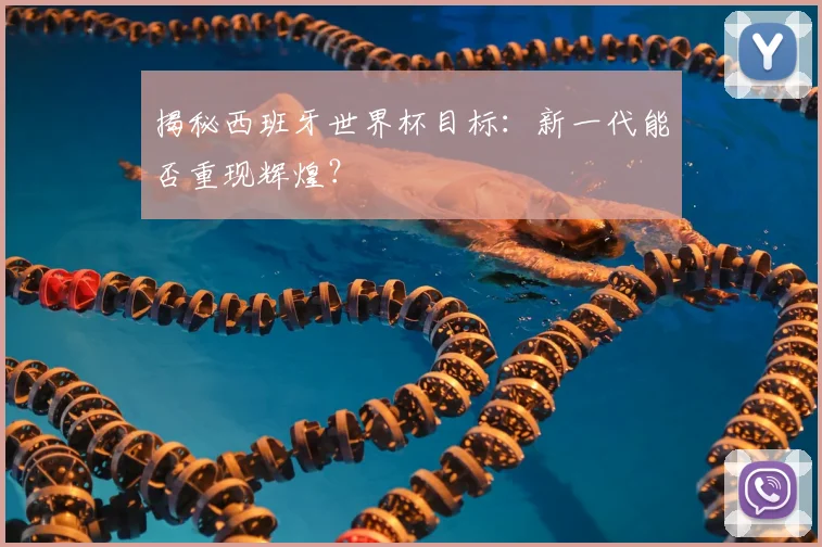 揭秘西班牙世界杯目标：新一代能否重现辉煌？