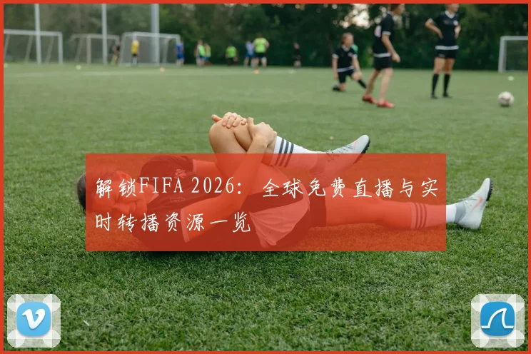 解锁FIFA 2026:全球免费直播与实时转播资源一览
